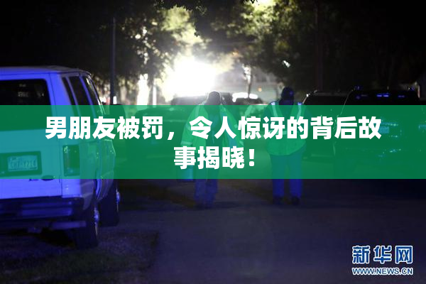 男朋友被罚，令人惊讶的背后故事揭晓！