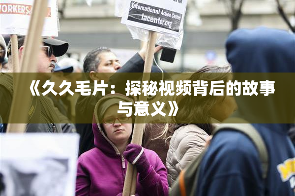 《久久毛片：探秘视频背后的故事与意义》