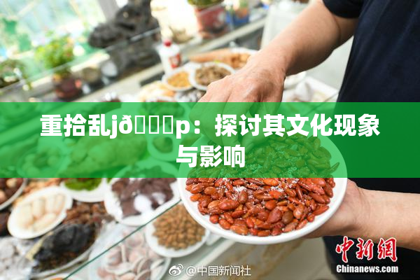 重拾乱j🈚p：探讨其文化现象与影响