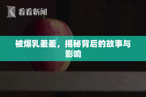 被爆乳羞羞，揭秘背后的故事与影响