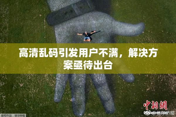 高清乱码引发用户不满，解决方案亟待出台