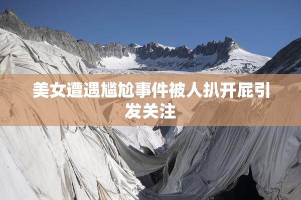 美女遭遇尴尬事件被人扒开屁引发关注