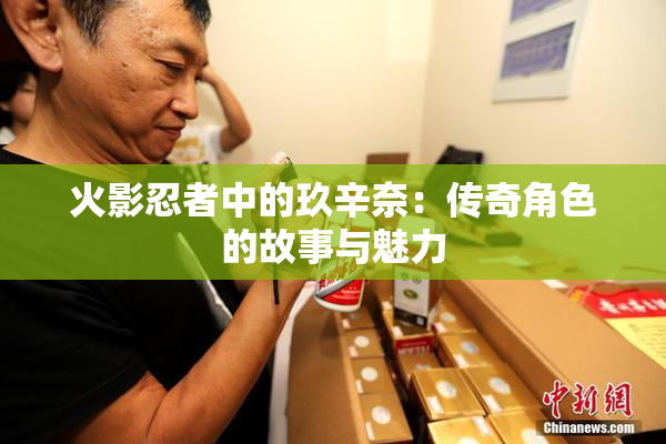 火影忍者中的玖辛奈：传奇角色的故事与魅力