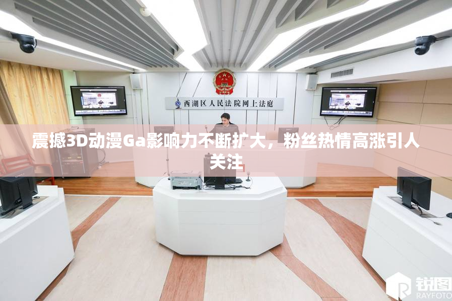 震撼3D动漫Ga影响力不断扩大，粉丝热情高涨引人关注