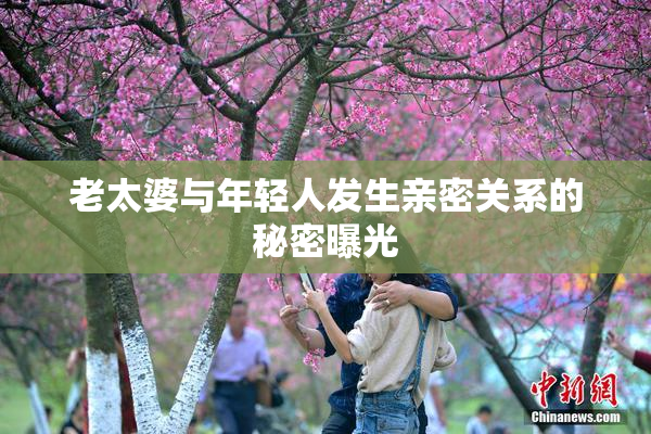 老太婆与年轻人发生亲密关系的秘密曝光