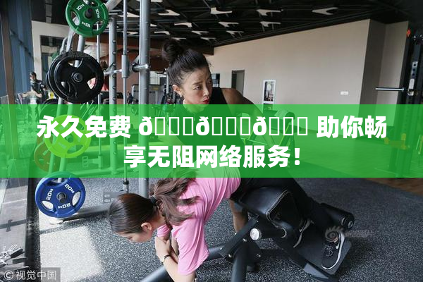 永久免费 🔞🔞🔞 助你畅享无阻网络服务！