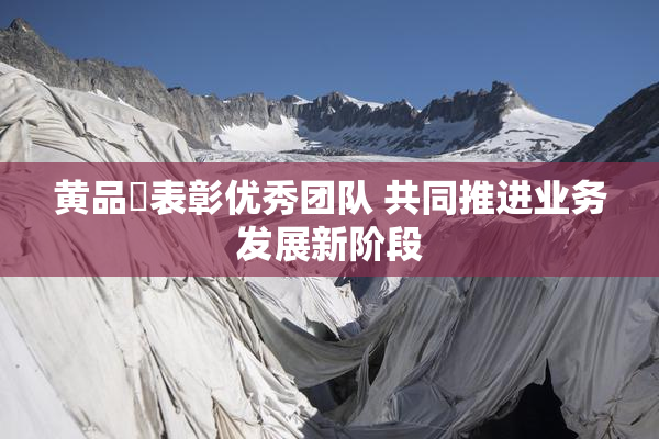 黄品匯表彰优秀团队 共同推进业务发展新阶段