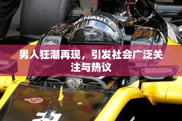 男人狂潮再现，引发社会广泛关注与热议