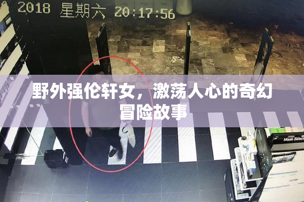 野外强伦轩女，激荡人心的奇幻冒险故事