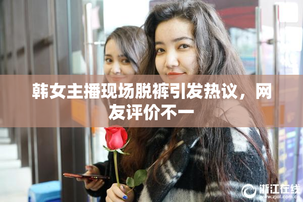 韩女主播现场脱裤引发热议，网友评价不一