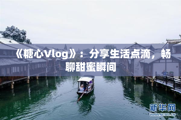 《糖心Vlog》：分享生活点滴，畅聊甜蜜瞬间