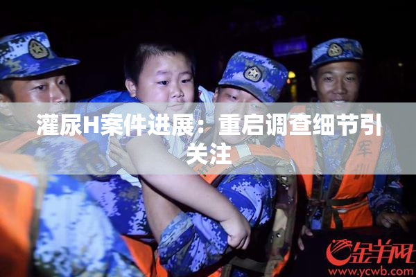 灌尿H案件进展：重启调查细节引关注