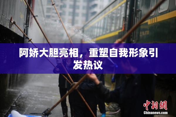 阿娇大胆亮相，重塑自我形象引发热议