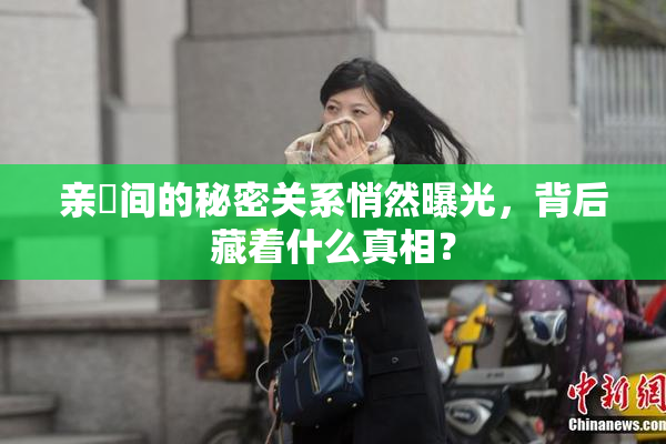 亲妺间的秘密关系悄然曝光，背后藏着什么真相？