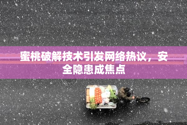 蜜桃破解技术引发网络热议，安全隐患成焦点