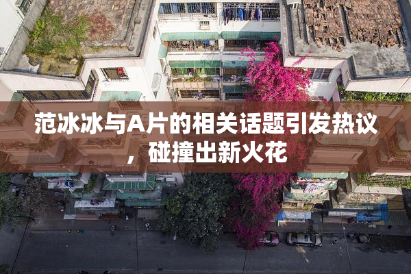 范冰冰与A片的相关话题引发热议，碰撞出新火花