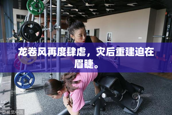 龙卷风再度肆虐，灾后重建迫在眉睫。