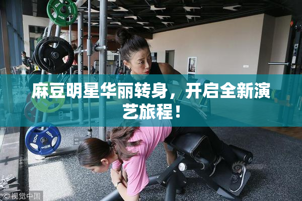 麻豆明星华丽转身，开启全新演艺旅程！