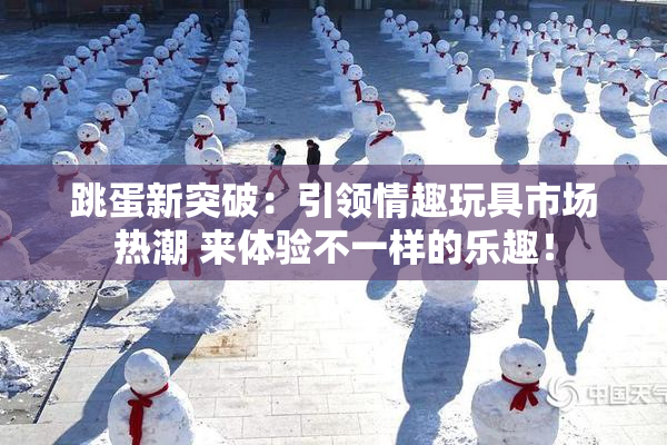 跳蛋新突破：引领情趣玩具市场热潮 来体验不一样的乐趣！
