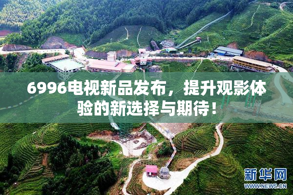 6996电视新品发布，提升观影体验的新选择与期待！