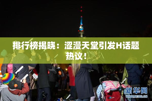 排行榜揭晓：涩漫天堂引发H话题热议！