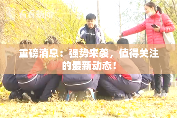 重磅消息：强势来袭，值得关注的最新动态！