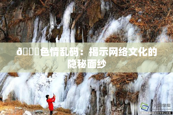 🔞色情乱码：揭示网络文化的隐秘面纱
