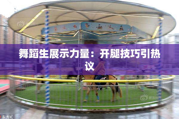 舞蹈生展示力量：开腿技巧引热议