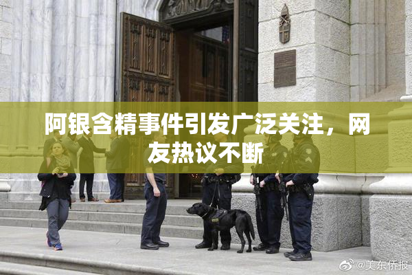 阿银含精事件引发广泛关注，网友热议不断