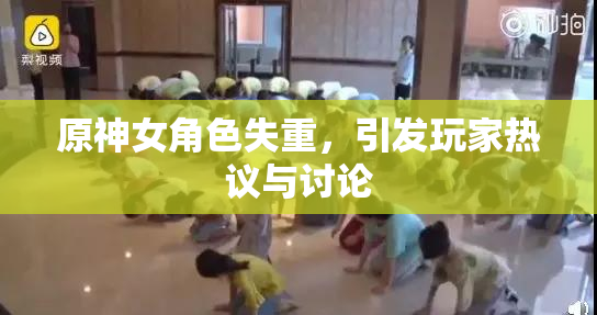 原神女角色失重，引发玩家热议与讨论