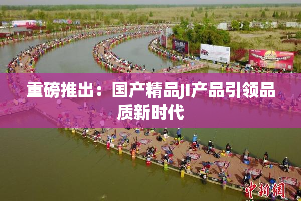 重磅推出：国产精品JI产品引领品质新时代