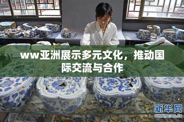 ww亚洲展示多元文化，推动国际交流与合作