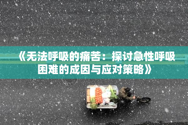 《无法呼吸的痛苦：探讨急性呼吸困难的成因与应对策略》