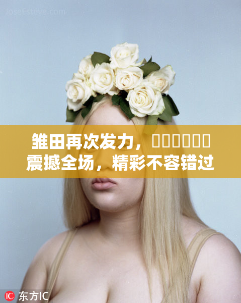 雏田再次发力，❌‌❌‌❌‌震撼全场，精彩不容错过！