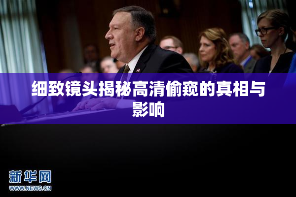 细致镜头揭秘高清偷窥的真相与影响