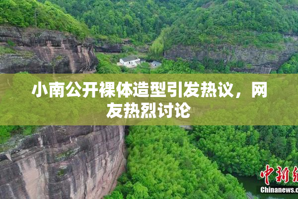 小南公开裸体造型引发热议，网友热烈讨论
