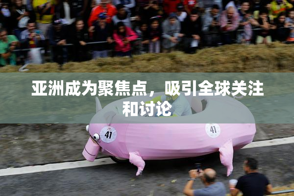 亚洲成为聚焦点，吸引全球关注和讨论