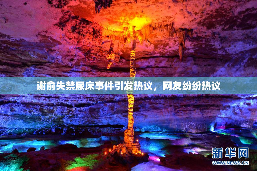 谢俞失禁尿床事件引发热议，网友纷纷热议