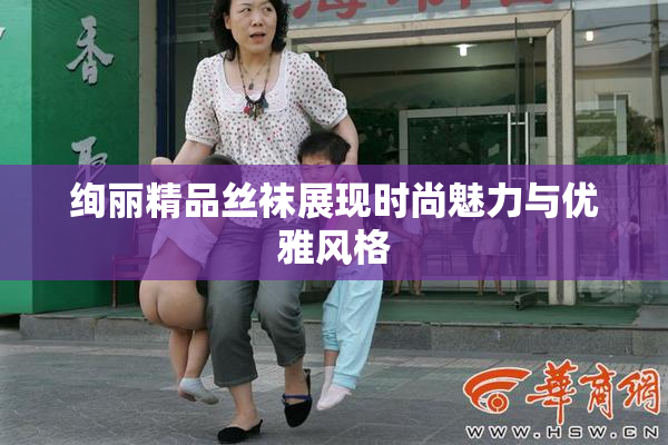 绚丽精品丝袜展现时尚魅力与优雅风格