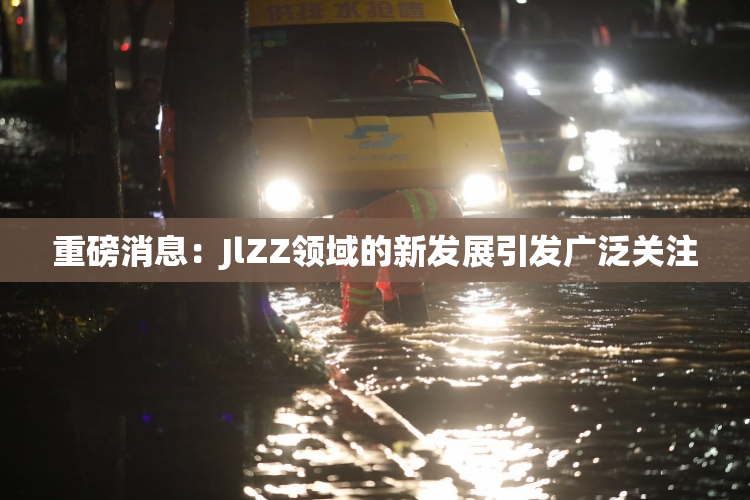 重磅消息：JlZZ领域的新发展引发广泛关注
