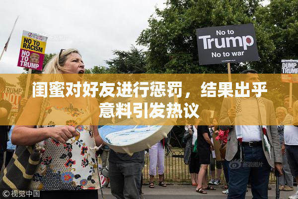 闺蜜对好友进行惩罚，结果出乎意料引发热议