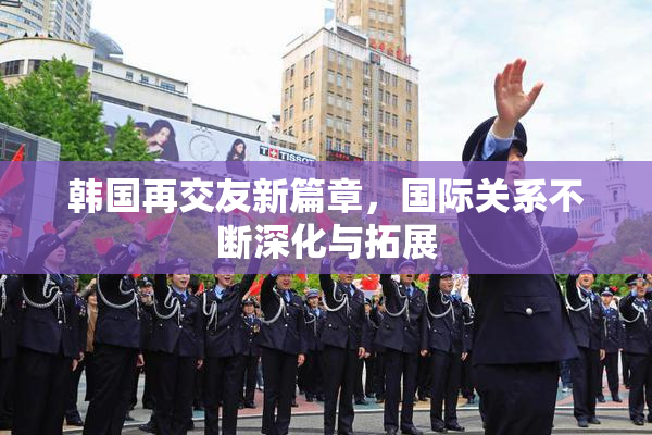 韩国再交友新篇章，国际关系不断深化与拓展