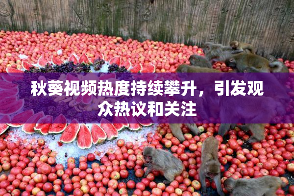 秋葵视频热度持续攀升，引发观众热议和关注