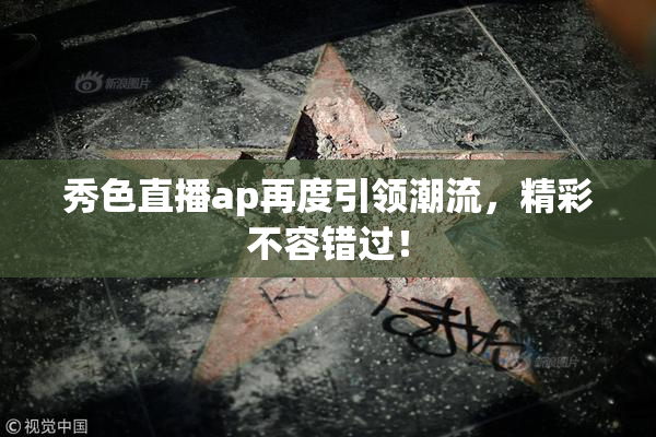 秀色直播ap再度引领潮流，精彩不容错过！
