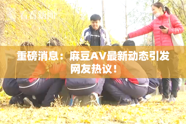 重磅消息：麻豆AV最新动态引发网友热议！