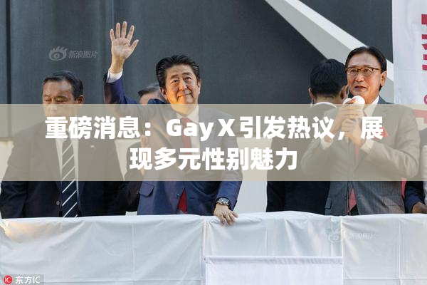 重磅消息：GayⅩ引发热议，展现多元性别魅力