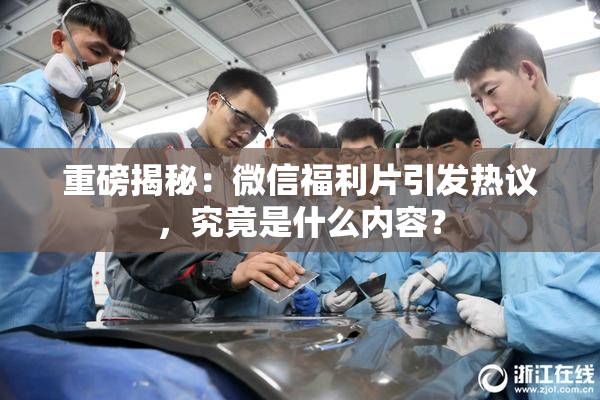 重磅揭秘：微信福利片引发热议，究竟是什么内容？