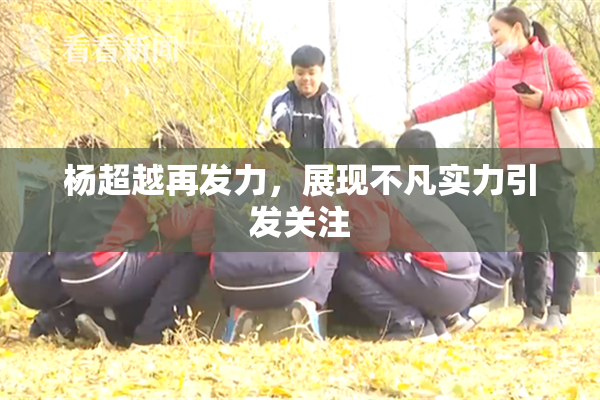 杨超越再发力，展现不凡实力引发关注