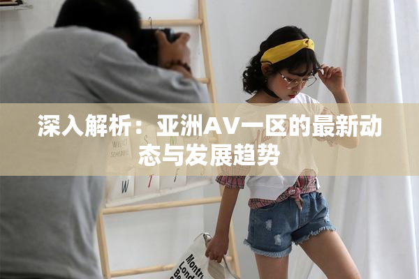 深入解析：亚洲AV一区的最新动态与发展趋势