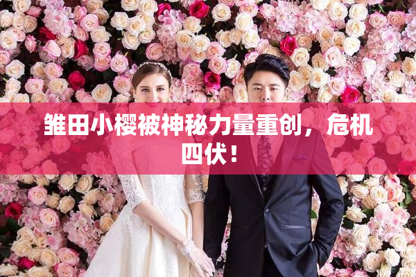 雏田小樱被神秘力量重创，危机四伏！
